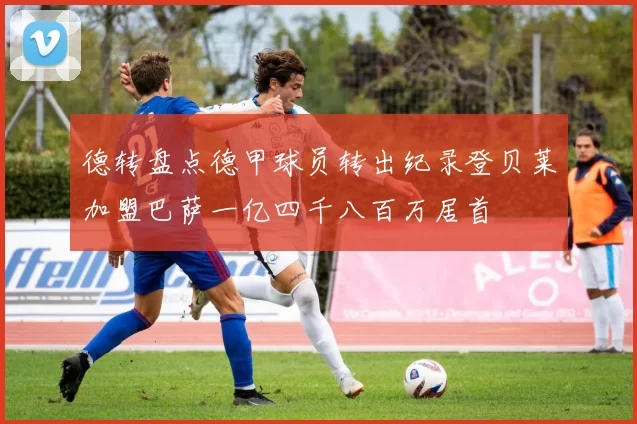 德转盘点德甲球员转出纪录登贝莱加盟巴萨一亿四千八百万居首